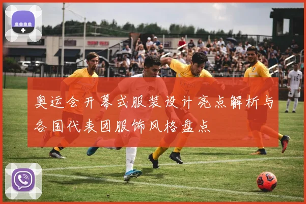 奥运会开幕式服装设计亮点解析与各国代表团服饰风格盘点