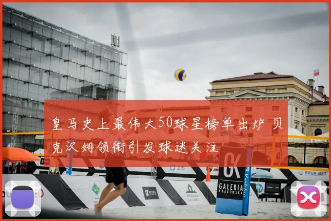 皇马史上最伟大50球星榜单出炉 贝克汉姆领衔引发球迷关注