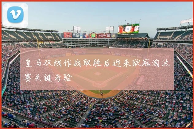 皇马双线作战取胜后迎来欧冠淘汰赛关键考验