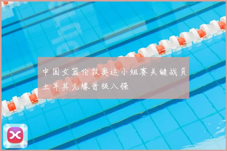 中国女篮伦敦奥运小组赛关键战负土耳其无缘晋级八强