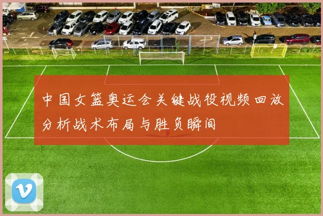 中国女篮奥运会关键战役视频回放分析战术布局与胜负瞬间