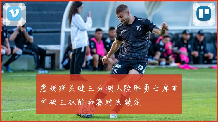 詹姆斯关键三分湖人险胜勇士库里空砍三双附加赛对决锁定