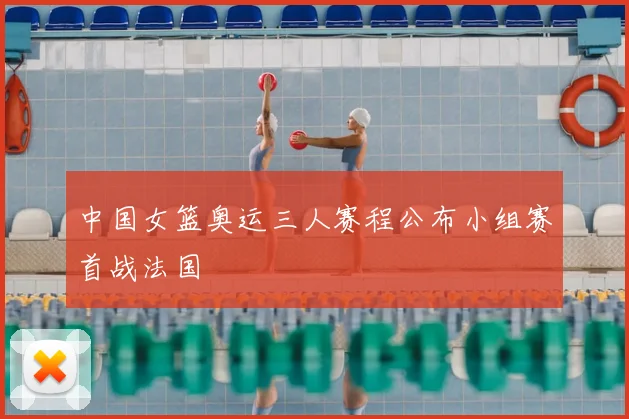 中国女篮奥运三人赛程公布小组赛首战法国