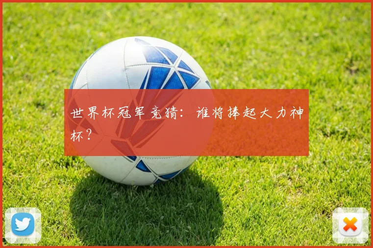 世界杯冠军竞猜:谁将捧起大力神杯?