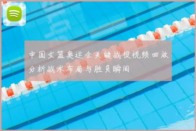 中国女篮奥运会关键战役视频回放分析战术布局与胜负瞬间