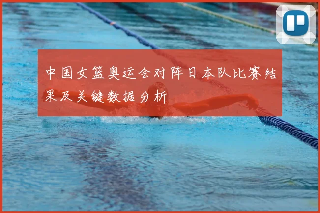 中国女篮奥运会对阵日本队比赛结果及关键数据分析