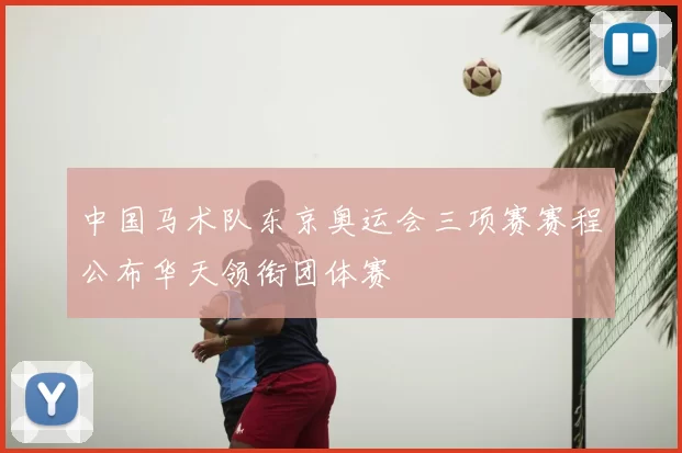 中国马术队东京奥运会三项赛赛程公布华天领衔团体赛