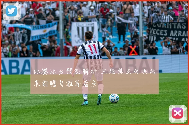 比赛比分预测解析 三场焦点对决结果前瞻与推荐看点