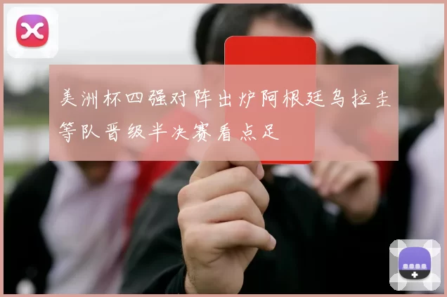 美洲杯四强对阵出炉阿根廷乌拉圭等队晋级半决赛看点足