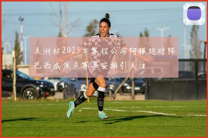 美洲杯2025年赛程公布阿根廷对阵巴西成焦点赛事安排引关注