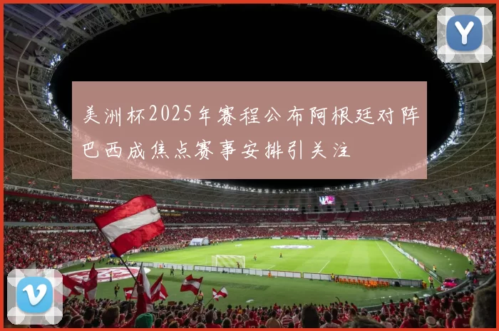 美洲杯2025年赛程公布阿根廷对阵巴西成焦点赛事安排引关注