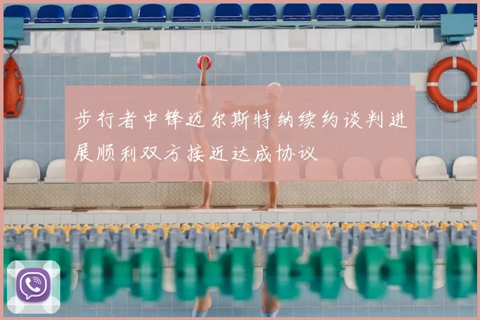 步行者中锋迈尔斯特纳续约谈判进展顺利双方接近达成协议