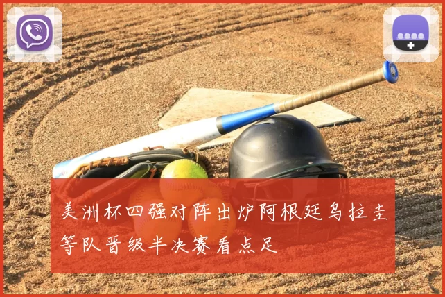 美洲杯四强对阵出炉阿根廷乌拉圭等队晋级半决赛看点足