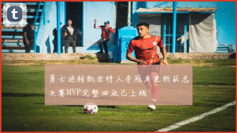 勇士逆转凯尔特人夺冠库里斩获总决赛MVP完整回放已上线