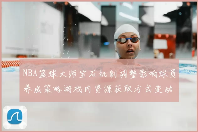 NBA篮球大师宝石机制调整影响球员养成策略游戏内资源获取方式变动