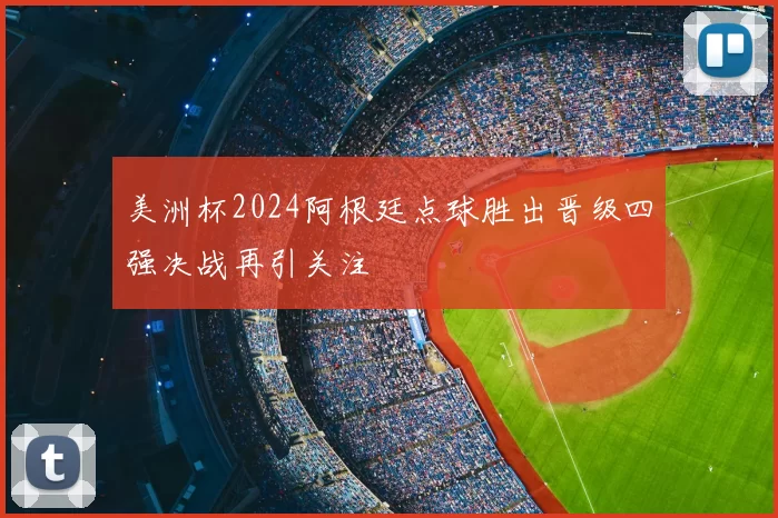 美洲杯2024阿根廷点球胜出晋级四强决战再引关注