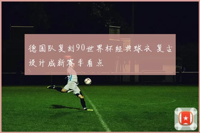 德国队复刻90世界杯经典球衣 复古设计成新赛季看点