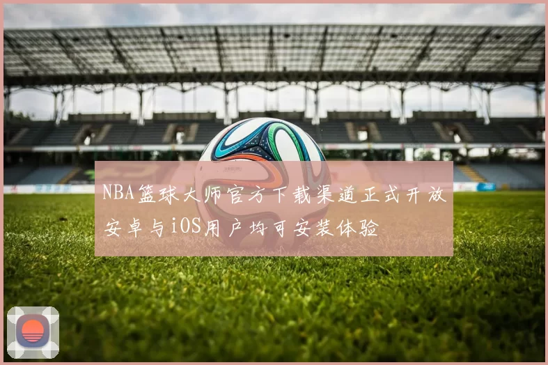 NBA篮球大师官方下载渠道正式开放安卓与iOS用户均可安装体验