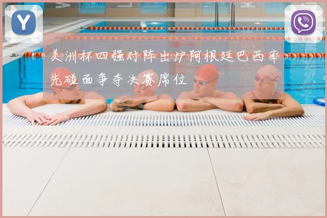 美洲杯四强对阵出炉阿根廷巴西率先碰面争夺决赛席位