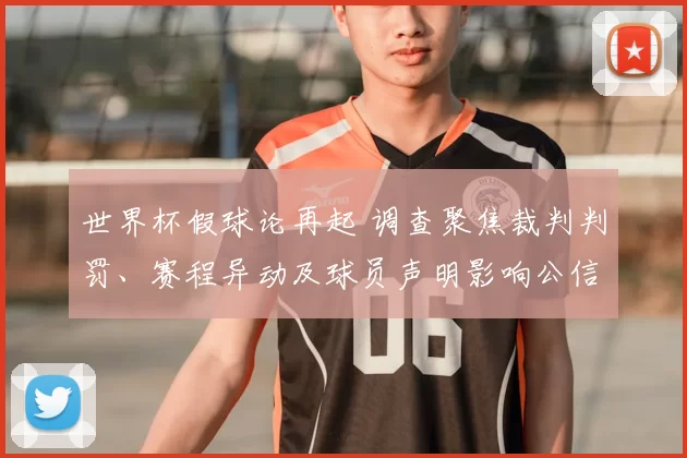 世界杯假球论再起 调查聚焦裁判判罚、赛程异动及球员声明影响公信力