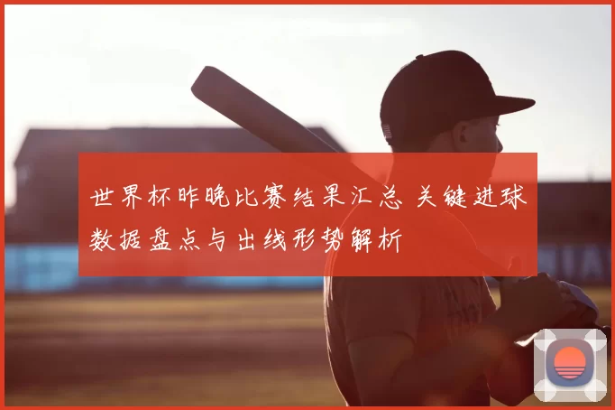 世界杯昨晚比赛结果汇总 关键进球数据盘点与出线形势解析