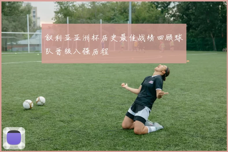 叙利亚亚洲杯历史最佳战绩回顾球队晋级八强历程