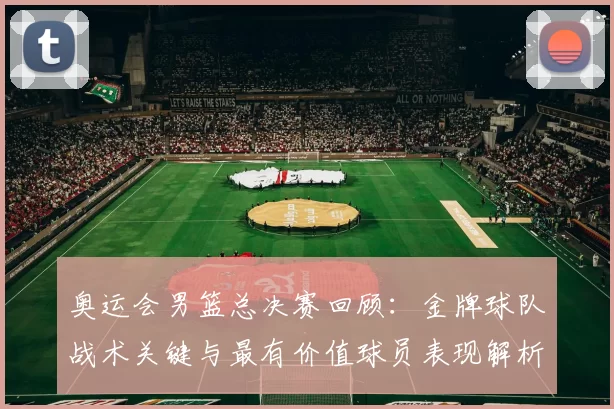 奥运会男篮总决赛回顾：金牌球队战术关键与最有价值球员表现解析