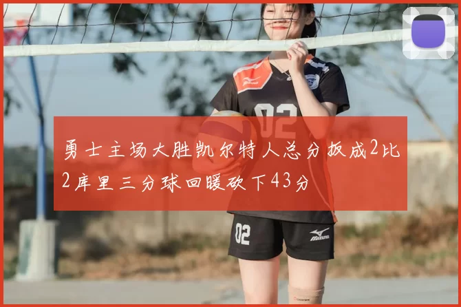 勇士主场大胜凯尔特人总分扳成2比2库里三分球回暖砍下43分