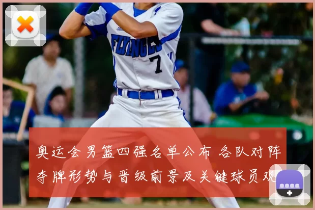 奥运会男篮四强名单公布 各队对阵夺牌形势与晋级前景及关键球员观察