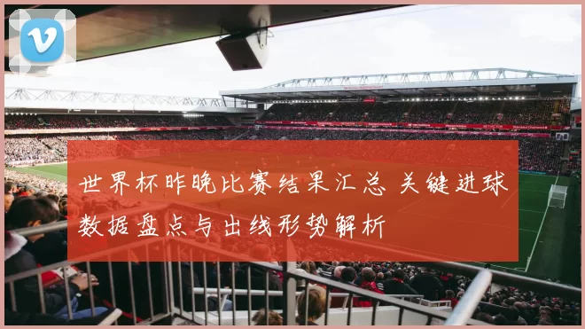 世界杯昨晚比赛结果汇总 关键进球数据盘点与出线形势解析
