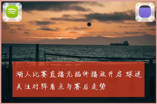 湖人比赛直播无插件播放开启 球迷关注对阵看点与赛后走势