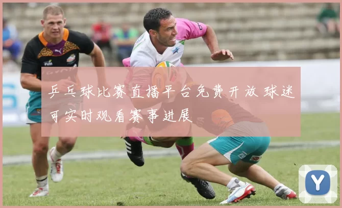 乒乓球比赛直播平台免费开放 球迷可实时观看赛事进展