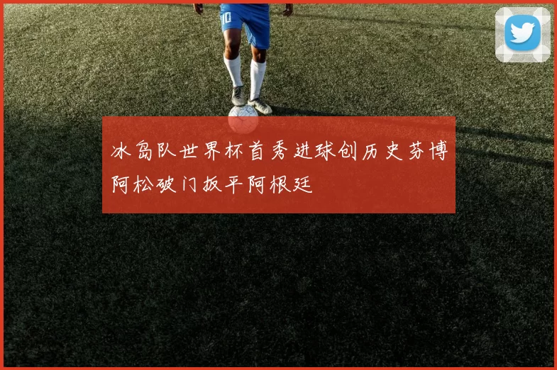 冰岛队世界杯首秀进球创历史芬博阿松破门扳平阿根廷