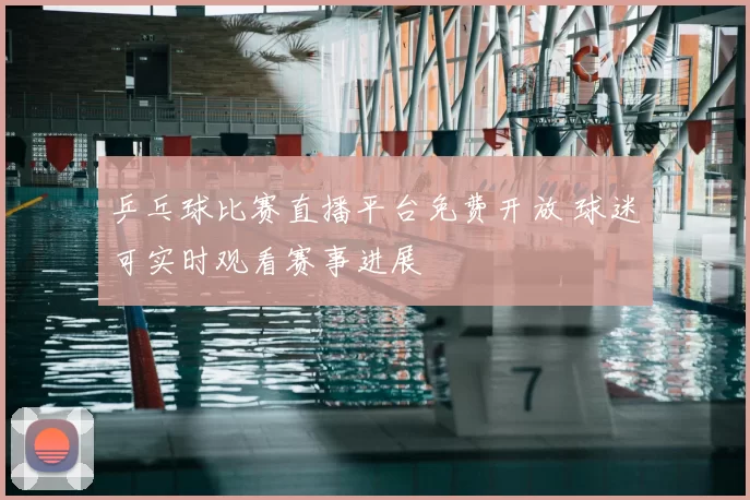 乒乓球比赛直播平台免费开放 球迷可实时观看赛事进展