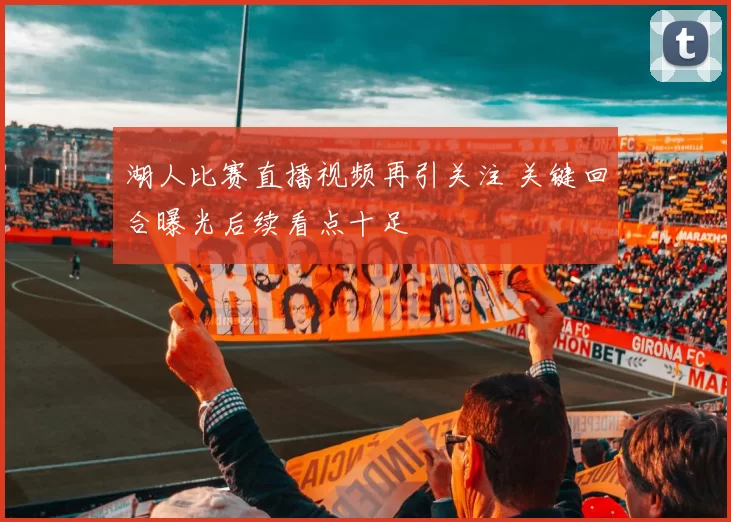 湖人比赛直播视频再引关注 关键回合曝光后续看点十足