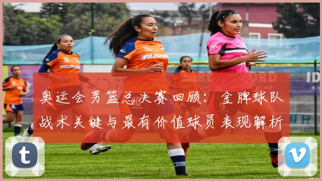奥运会男篮总决赛回顾：金牌球队战术关键与最有价值球员表现解析