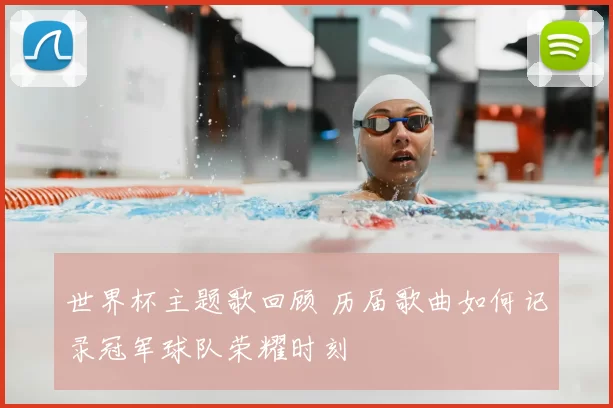 世界杯主题歌回顾 历届歌曲如何记录冠军球队荣耀时刻