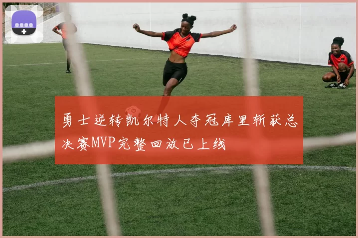 勇士逆转凯尔特人夺冠库里斩获总决赛MVP完整回放已上线