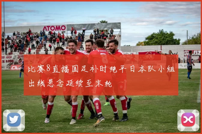 比赛8直播国足补时绝平日本队小组出线悬念延续至末轮